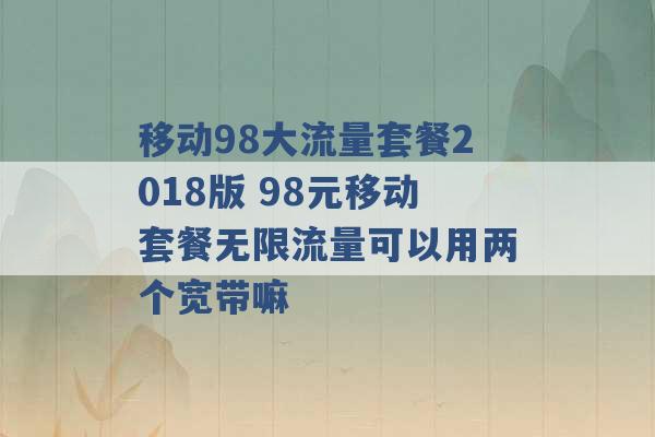 移动98大流量套餐2018版 98元移动套餐无限流量可以用两个宽带嘛 -第1张图片-电信联通移动号卡网