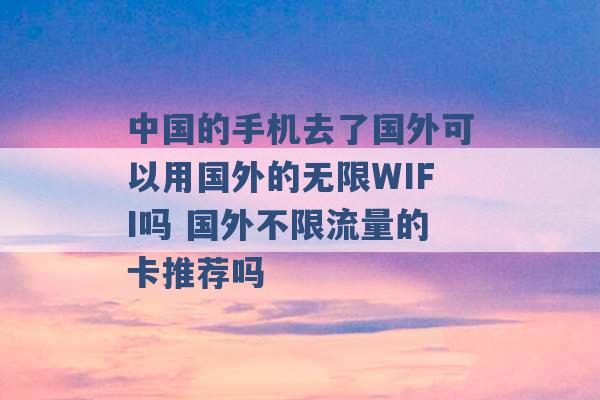 中国的手机去了国外可以用国外的无限WIFI吗 国外不限流量的卡推荐吗 -第1张图片-电信联通移动号卡网