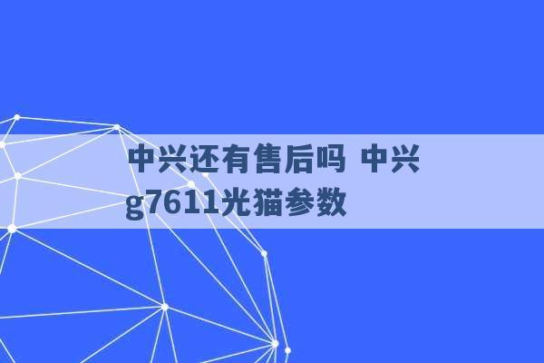 中兴还有售后吗 中兴g7611光猫参数 -第1张图片-电信联通移动号卡网