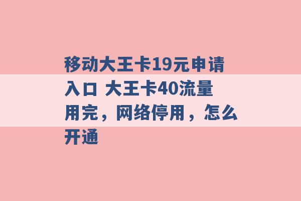 移动大王卡19元申请入口 大王卡40流量用完，网络停用，怎么开通 -第1张图片-电信联通移动号卡网