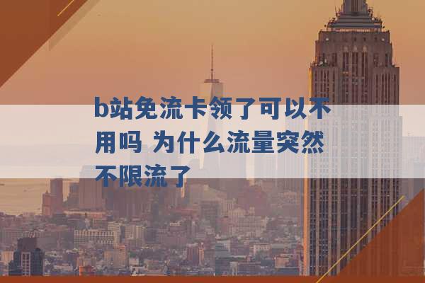 b站免流卡领了可以不用吗 为什么流量突然不限流了 -第1张图片-电信联通移动号卡网