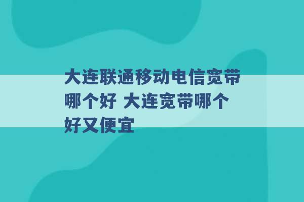 大连联通移动电信宽带哪个好 大连宽带哪个好又便宜 -第1张图片-电信联通移动号卡网