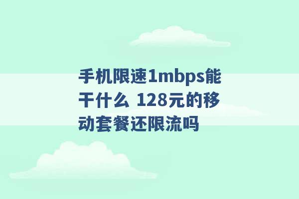 手机限速1mbps能干什么 128元的移动套餐还限流吗 -第1张图片-电信联通移动号卡网