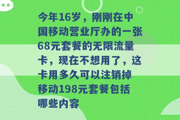 今年16岁，刚刚在中国移动营业厅办的一张68元套餐的无限流量卡，现在不想用了，这卡用多久可以注销掉 移动198元套餐包括哪些内容 -第1张图片-电信联通移动号卡网