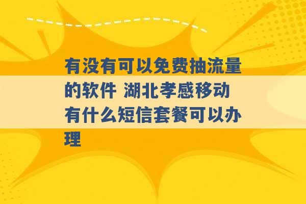 有没有可以免费抽流量的软件 湖北孝感移动有什么短信套餐可以办理 -第1张图片-电信联通移动号卡网