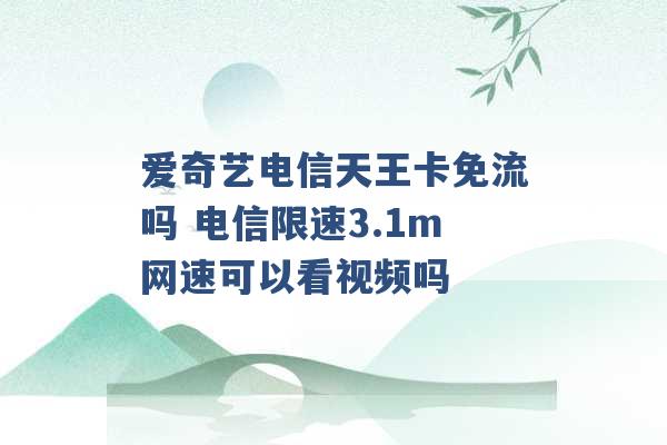 爱奇艺电信天王卡免流吗 电信限速3.1m网速可以看视频吗 -第1张图片-电信联通移动号卡网