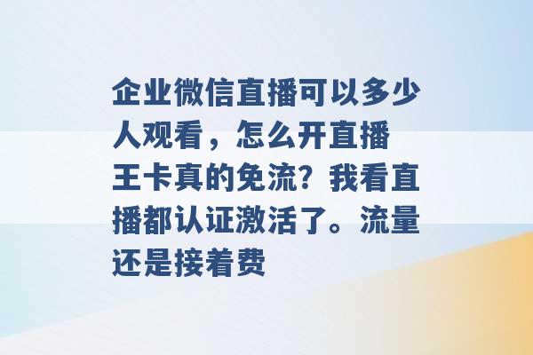 企业微信直播可以多少人观看，怎么开直播 王卡真的免流？我看直播都认证激活了。流量还是接着费 -第1张图片-电信联通移动号卡网