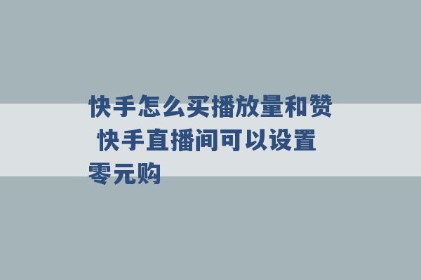 快手怎么买播放量和赞 快手直播间可以设置零元购 -第1张图片-电信联通移动号卡网