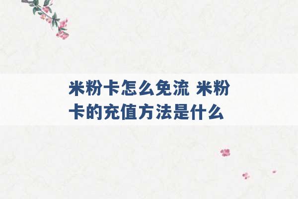 米粉卡怎么免流 米粉卡的充值方法是什么 -第1张图片-电信联通移动号卡网