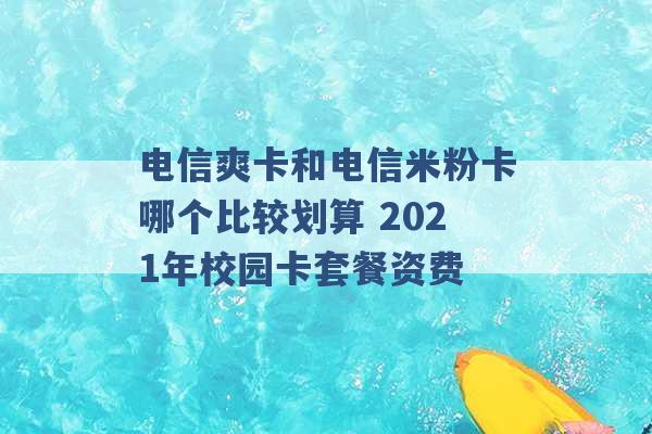 电信爽卡和电信米粉卡哪个比较划算 2021年校园卡套餐资费 -第1张图片-电信联通移动号卡网