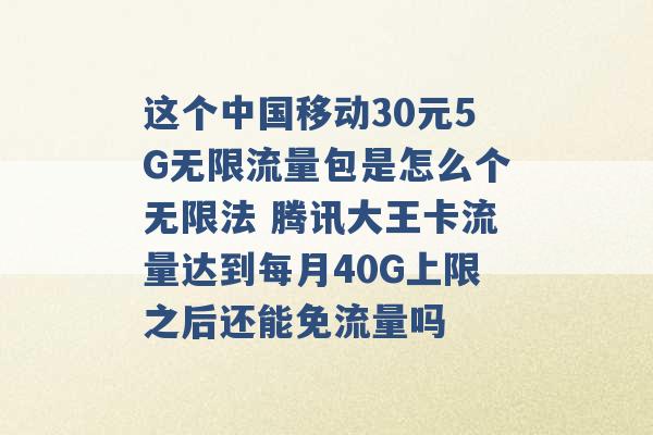 这个中国移动30元5G无限流量包是怎么个无限法 腾讯大王卡流量达到每月40G上限之后还能免流量吗 -第1张图片-电信联通移动号卡网