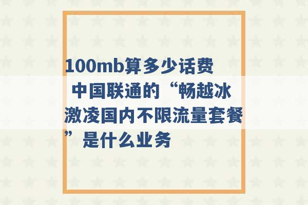 100mb算多少话费 中国联通的“畅越冰激凌国内不限流量套餐”是什么业务 -第1张图片-电信联通移动号卡网