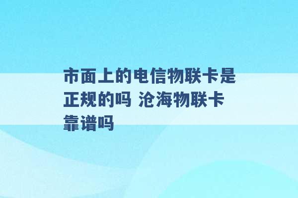 市面上的电信物联卡是正规的吗 沧海物联卡靠谱吗 -第1张图片-电信联通移动号卡网