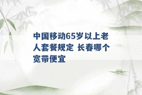 中国移动65岁以上老人套餐规定 长春哪个宽带便宜 -第1张图片-电信联通移动号卡网