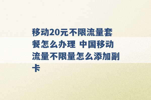 移动20元不限流量套餐怎么办理 中国移动流量不限量怎么添加副卡 -第1张图片-电信联通移动号卡网