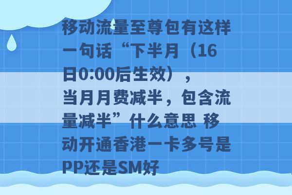 移动流量至尊包有这样一句话“下半月（16日0:00后生效），当月月费减半，包含流量减半”什么意思 移动开通香港一卡多号是PP还是SM好 -第1张图片-电信联通移动号卡网