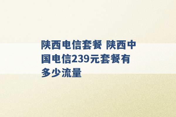 陕西电信套餐 陕西中国电信239元套餐有多少流量 -第1张图片-电信联通移动号卡网