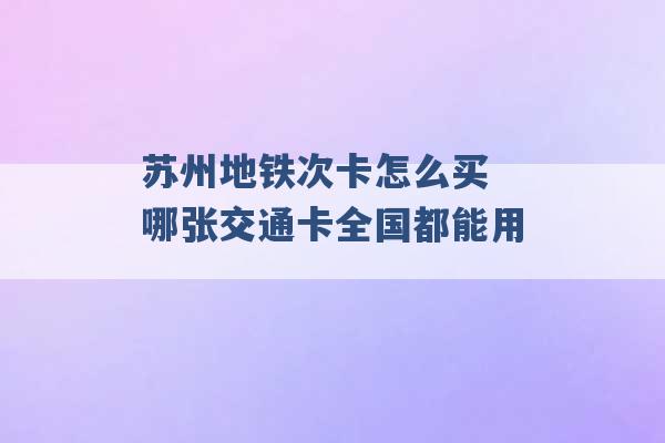 苏州地铁次卡怎么买 哪张交通卡全国都能用 -第1张图片-电信联通移动号卡网