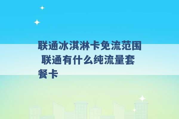 联通冰淇淋卡免流范围 联通有什么纯流量套餐卡 -第1张图片-电信联通移动号卡网