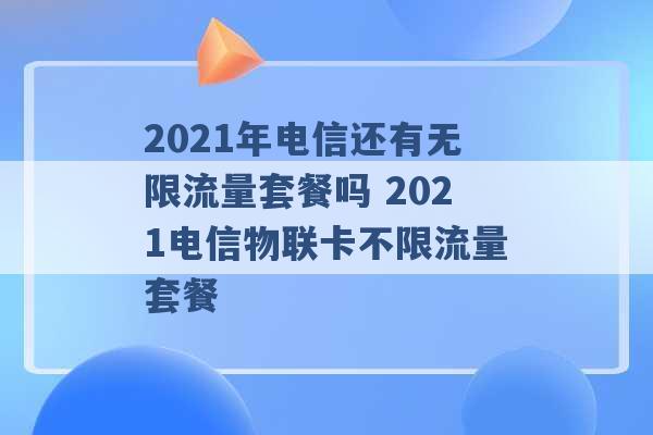 2021年电信还有无限流量套餐吗 2021电信物联卡不限流量套餐 -第1张图片-电信联通移动号卡网