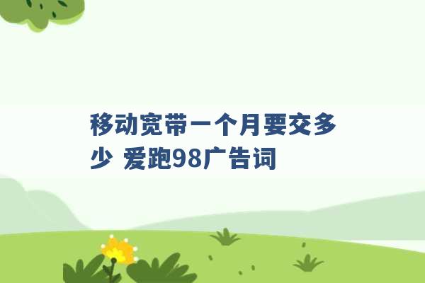 移动宽带一个月要交多少 爱跑98广告词 -第1张图片-电信联通移动号卡网