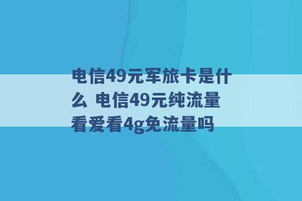 电信49元军旅卡是什么 电信49元纯流量看爱看4g免流量吗 -第1张图片-电信联通移动号卡网