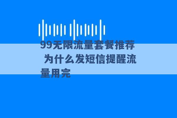 99无限流量套餐推荐 为什么发短信提醒流量用完 -第1张图片-电信联通移动号卡网