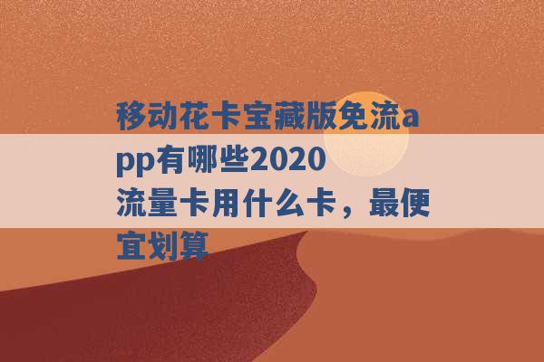 移动花卡宝藏版免流app有哪些2020 流量卡用什么卡，最便宜划算 -第1张图片-电信联通移动号卡网