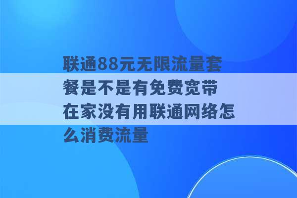 联通88元无限流量套餐是不是有免费宽带 在家没有用联通网络怎么消费流量 -第1张图片-电信联通移动号卡网