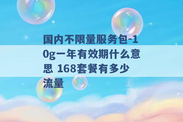 国内不限量服务包-10g一年有效期什么意思 168套餐有多少流量 -第1张图片-电信联通移动号卡网