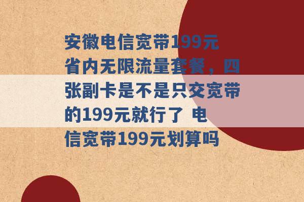 安徽电信宽带199元省内无限流量套餐，四张副卡是不是只交宽带的199元就行了 电信宽带199元划算吗 -第1张图片-电信联通移动号卡网