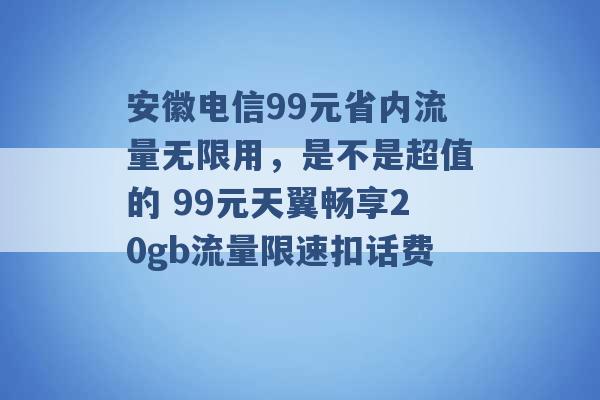 安徽电信99元省内流量无限用，是不是超值的 99元天翼畅享20gb流量限速扣话费 -第1张图片-电信联通移动号卡网