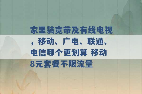 家里装宽带及有线电视，移动、广电、联通、电信哪个更划算 移动8元套餐不限流量 -第1张图片-电信联通移动号卡网