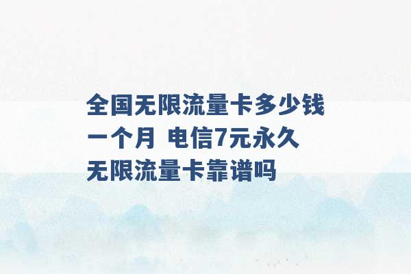 全国无限流量卡多少钱一个月 电信7元永久无限流量卡靠谱吗 -第1张图片-电信联通移动号卡网