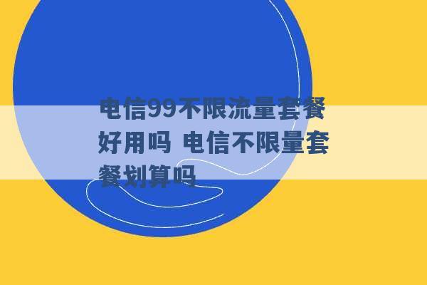 电信99不限流量套餐好用吗 电信不限量套餐划算吗 -第1张图片-电信联通移动号卡网