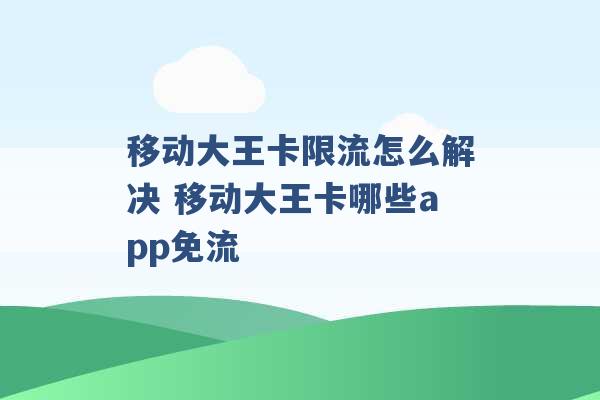 移动大王卡限流怎么解决 移动大王卡哪些app免流 -第1张图片-电信联通移动号卡网