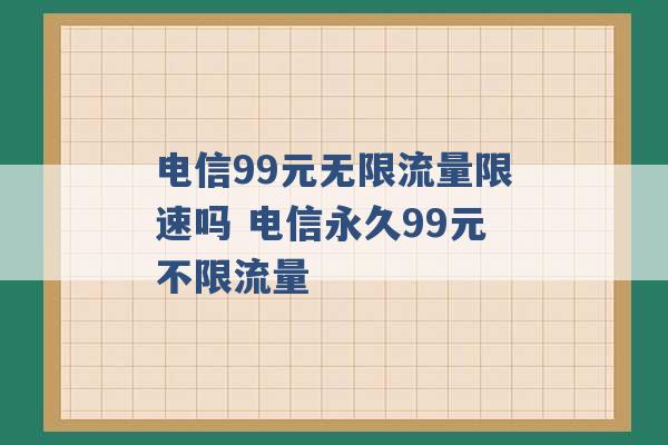 电信99元无限流量限速吗 电信永久99元不限流量 -第1张图片-电信联通移动号卡网