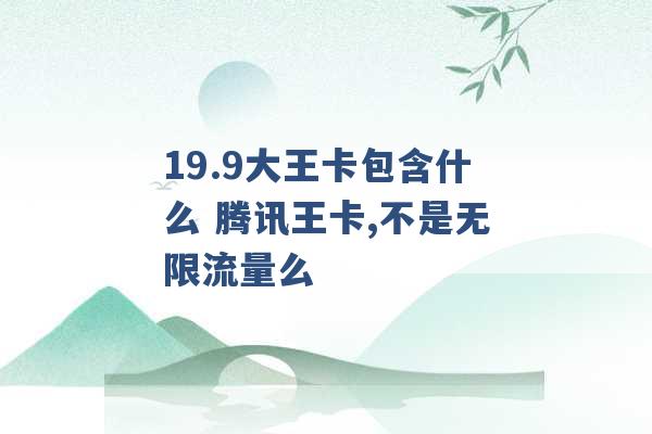 19.9大王卡包含什么 腾讯王卡,不是无限流量么 -第1张图片-电信联通移动号卡网