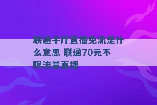 联通手厅直播免流是什么意思 联通70元不限流量直播 -第1张图片-电信联通移动号卡网