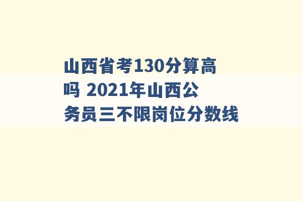 山西省考130分算高吗 2021年山西公务员三不限岗位分数线 -第1张图片-电信联通移动号卡网