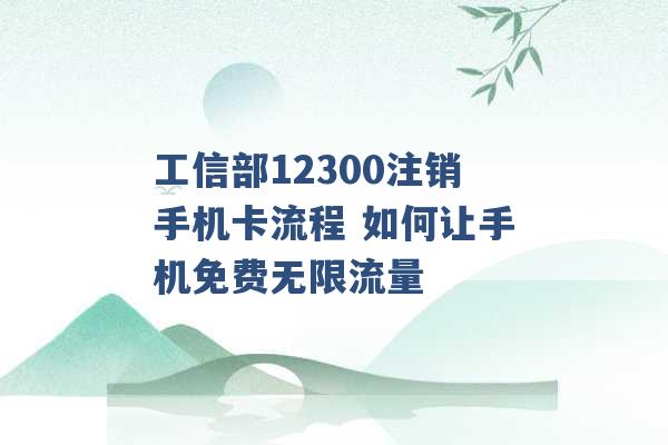 工信部12300注销手机卡流程 如何让手机免费无限流量 -第1张图片-电信联通移动号卡网