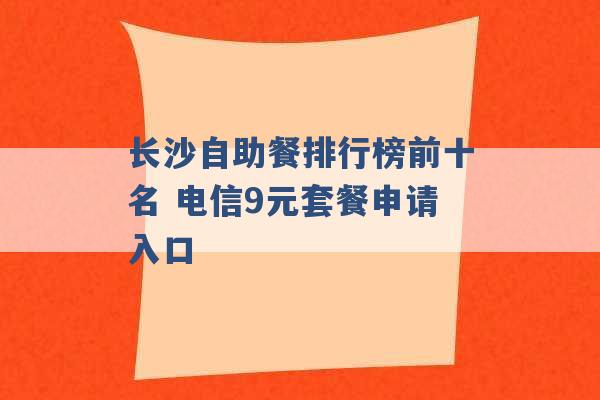 长沙自助餐排行榜前十名 电信9元套餐申请入口 -第1张图片-电信联通移动号卡网