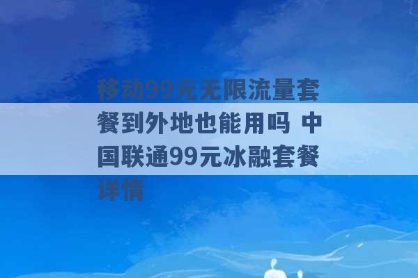 移动99元无限流量套餐到外地也能用吗 中国联通99元冰融套餐详情 -第1张图片-电信联通移动号卡网