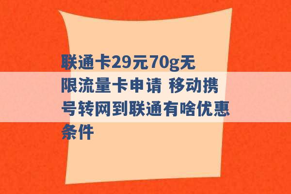 联通卡29元70g无限流量卡申请 移动携号转网到联通有啥优惠条件 -第1张图片-电信联通移动号卡网