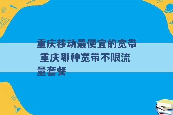 重庆移动最便宜的宽带 重庆哪种宽带不限流量套餐 -第1张图片-电信联通移动号卡网