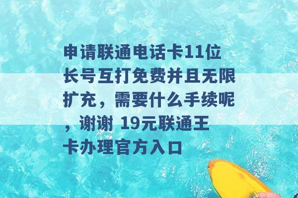 申请联通电话卡11位长号互打免费并且无限扩充，需要什么手续呢，谢谢 19元联通王卡办理官方入口 -第1张图片-电信联通移动号卡网