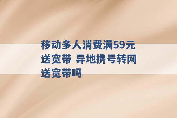 移动多人消费满59元送宽带 异地携号转网送宽带吗 -第1张图片-电信联通移动号卡网