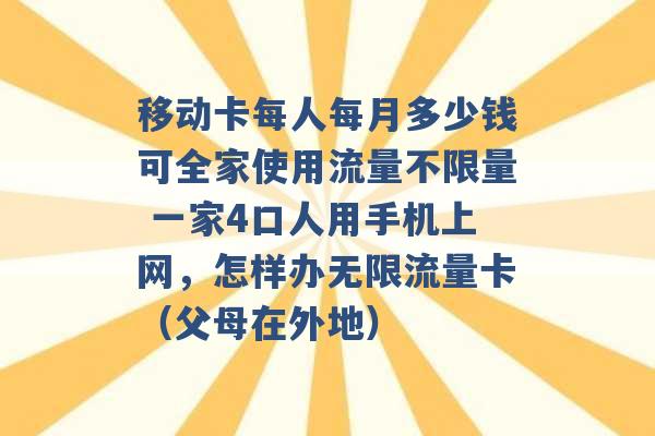 移动卡每人每月多少钱可全家使用流量不限量 一家4口人用手机上网，怎样办无限流量卡（父母在外地） -第1张图片-电信联通移动号卡网