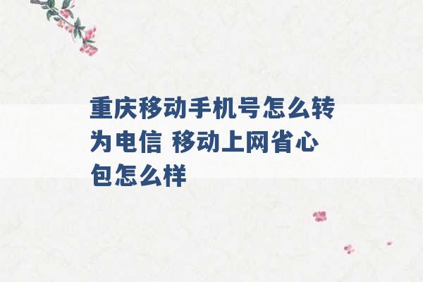 重庆移动手机号怎么转为电信 移动上网省心包怎么样 -第1张图片-电信联通移动号卡网