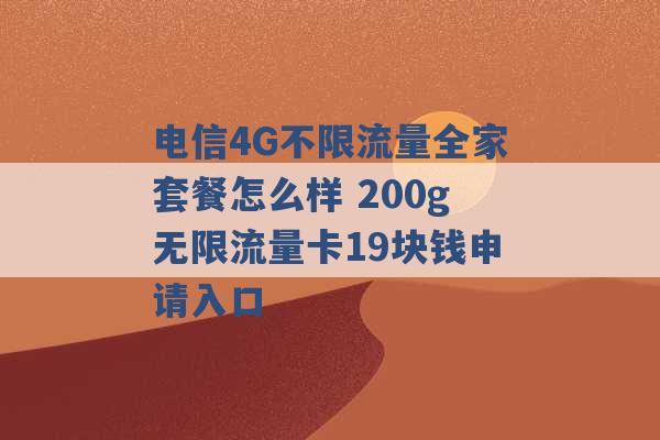 电信4G不限流量全家套餐怎么样 200g无限流量卡19块钱申请入口 -第1张图片-电信联通移动号卡网